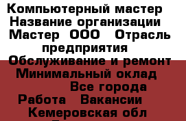 Компьютерный мастер › Название организации ­ Мастер, ООО › Отрасль предприятия ­ Обслуживание и ремонт › Минимальный оклад ­ 95 000 - Все города Работа » Вакансии   . Кемеровская обл.,Гурьевск г.